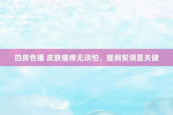四房色播 皮肤瘙痒无须怕，提纲契领是关健