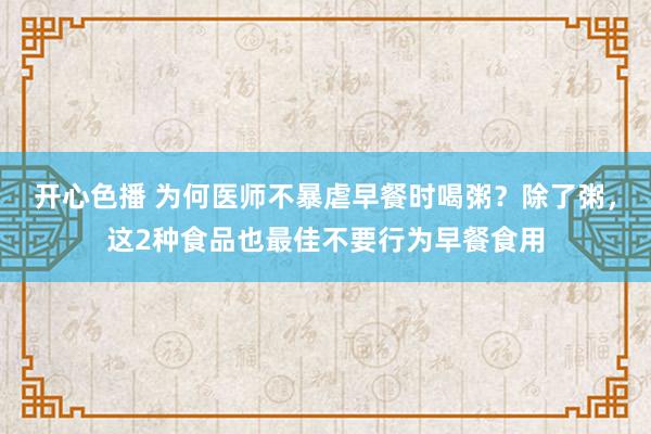 开心色播 为何医师不暴虐早餐时喝粥？除了粥，这2种食品也最佳不要行为早餐食用