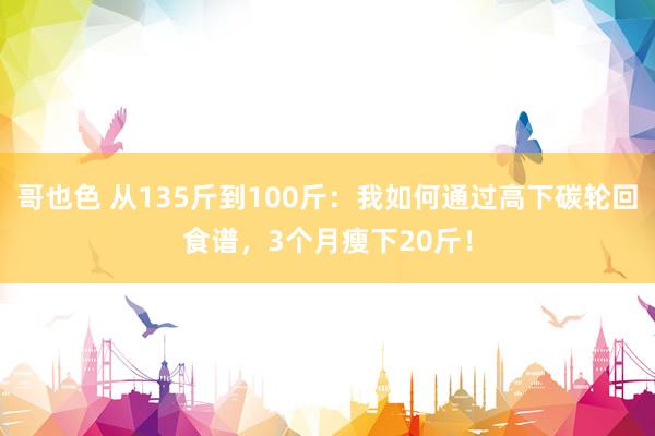 哥也色 从135斤到100斤：我如何通过高下碳轮回食谱，3个月瘦下20斤！
