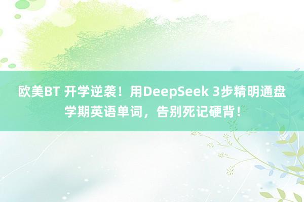 欧美BT 开学逆袭！用DeepSeek 3步精明通盘学期英语单词，告别死记硬背！