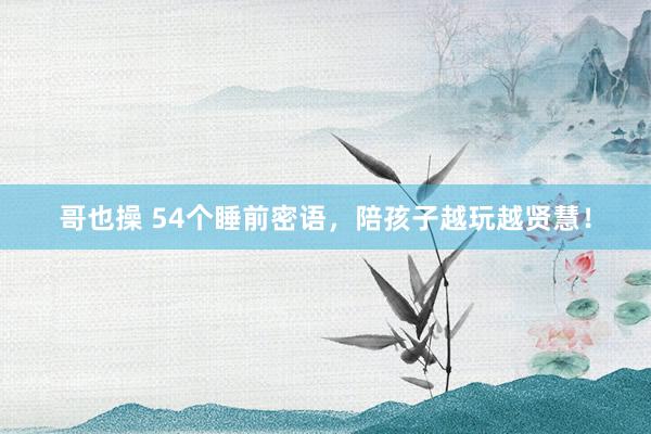 哥也操 54个睡前密语，陪孩子越玩越贤慧！