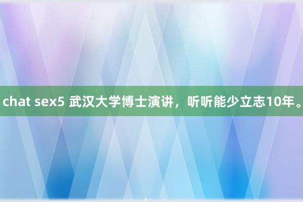 chat sex5 武汉大学博士演讲，听听能少立志10年。