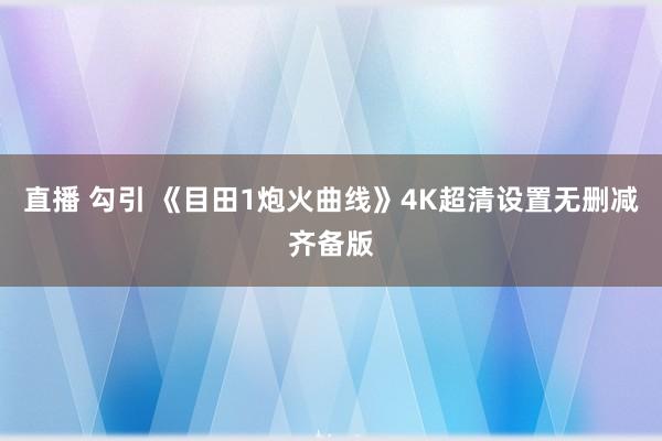 直播 勾引 《目田1炮火曲线》4K超清设置无删减齐备版