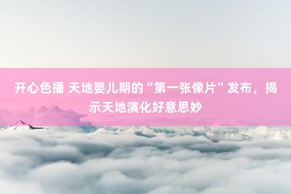 开心色播 天地婴儿期的“第一张像片”发布，揭示天地演化好意思妙