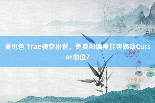 哥也色 Trae横空出世，免费AI编程能否撼动Cursor地位？